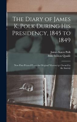 The Diary of James K. Polk During His Presidency, 1845 to 1849: Now First Printed From the Original Manuscript Owned by the Society - Polk, James Knox, and Quaife, Milo Milton