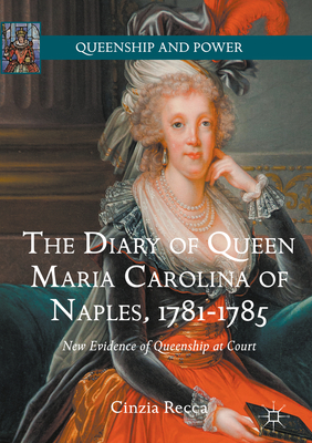 The Diary of Queen Maria Carolina of Naples, 1781-1785: New Evidence of Queenship at Court - Recca, Cinzia