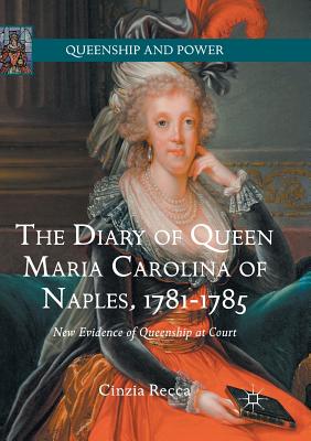 The Diary of Queen Maria Carolina of Naples, 1781-1785: New Evidence of Queenship at Court - Recca, Cinzia