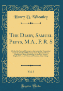 The Diary, Samuel Pepys, M.A., F. R. S, Vol. 3: Clerk of the Acts and Secretary to the Admiralty, Transcribed from the Shorthand Manuscript in the Pepysian Library, Magdalene College, Cambridge, by the Rev. Mynors Bright, M.A., Late Fellow and President O