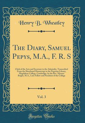 The Diary, Samuel Pepys, M.A., F. R. S, Vol. 3: Clerk of the Acts and Secretary to the Admiralty, Transcribed from the Shorthand Manuscript in the Pepysian Library, Magdalene College, Cambridge, by the Rev. Mynors Bright, M.A., Late Fellow and President O - Wheatley, Henry B