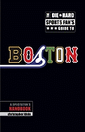 The Die-Hard Sports Fan's Guide to Boston: A Spectator's Handbook