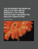 The Difference Between An Absolute And Limited Monarchy, As It More Particularly Regards The English Constitution