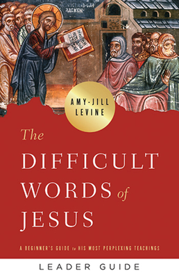 The Difficult Words of Jesus Leader Guide: A Beginner's Guide to His Most Perplexing Teachings - Levine, Amy-Jill