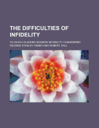 The Difficulties of Infidelity; To Which Is Added Modern Infidelity Considered