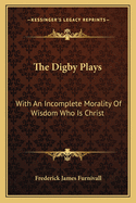 The Digby Plays: With an Incomplete Morality of Wisdom Who Is Christ