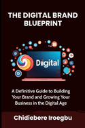 The Digital Brand Blueprint: A Definitive Guide to Building Your Brand and Growing Your Business in the Digital Age
