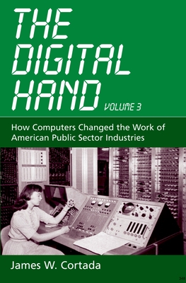 The Digital Hand, Vol 3: How Computers Changed the Work of American Public Sector Industries - Cortada, James W