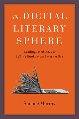 The Digital Literary Sphere: Reading, Writing, and Selling Books in the Internet Era - Murray, Simone