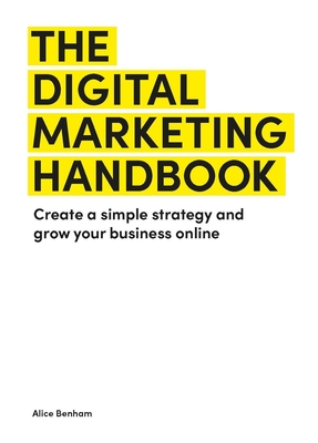 The Digital Marketing Handbook: Create a simple strategy and grow your business online - Benham, Alice