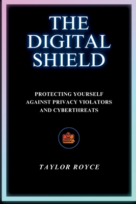 The Digital Shield: Protecting Yourself Against Privacy Violators and Cyberthreats - Royce, Taylor