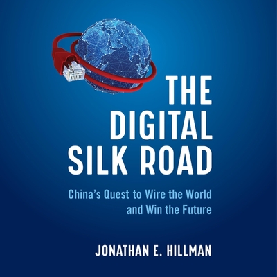 The Digital Silk Road: China's Quest to Wire the World and Win the Future - Hillman, Jonathan E, and Fouhey, James (Read by)
