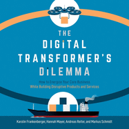 The Digital Transformer's Dilemma: How to Energize Your Core Business While Building Disruptive Products and Services
