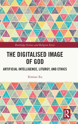 The Digitalised Image of God: Artificial Intelligence, Liturgy, and Ethics - Xu, Ximian