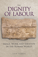 The Dignity of Labour: Image, Work and Identity in the Roman World