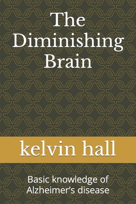 The Diminishing Brain: Basic knowledge of Alzheimer's disease - Hall, Kelvin