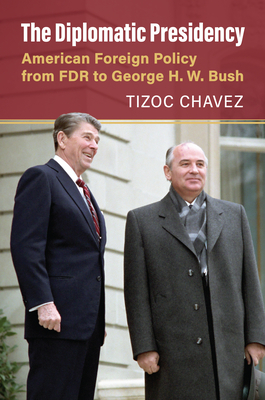 The Diplomatic Presidency: American Foreign Policy from FDR to George H. W. Bush - Chavez, Tizoc Victor