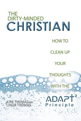 The Dirty-Minded Christian: How to Clean Up Your Thoughts with the ADAPT2 Principle - Thomas, Kirk, and Thomas, Linda