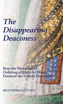 The Disappearing Deaconess: Why the Church Once Had Deaconesses and Then Stopped Having Them - Mitchell, Brian Patrick