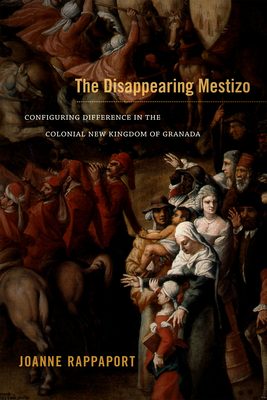 The Disappearing Mestizo: Configuring Difference in the Colonial New Kingdom of Granada - Rappaport, Joanne