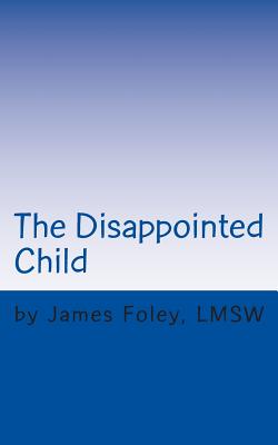 The Disappointed Child: Why Does Your Child Expect So Much? - Foley, James
