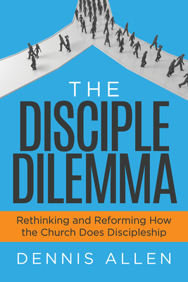 The Disciple Dilemma: Rethinking and Reforming How the Church Does Discipleship - Allen, Dennis