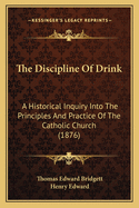 The Discipline of Drink: A Historical Inquiry Into the Principles and Practice of the Catholic Church (1876)