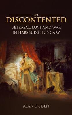 The Discontented: Betrayal, Love and War in Habsburg Hungary - Ogden, Alan