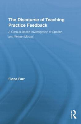 The Discourse of Teaching Practice Feedback: A Corpus-Based Investigation of Spoken and Written Modes - Farr, Fiona