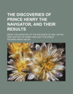 The Discoveries of Prince Henry: The Navigator, and Their Results; Being the Narrative of the Discovery by Sea, Within One Century, of More Than Half the World (Classic Reprint)