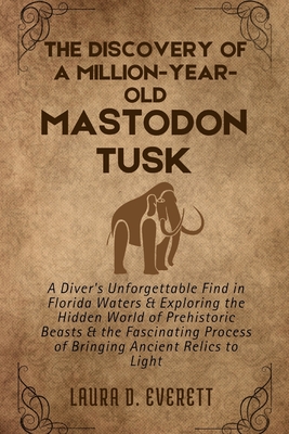 The Discovery of a Million-Year-Old Mastodon Tusk: A Diver's Unforgettable Find in Florida Waters & Exploring the Hidden World of Prehistoric Beasts & the Fascinating Process of Bringing Ancient - Everett, Laura D