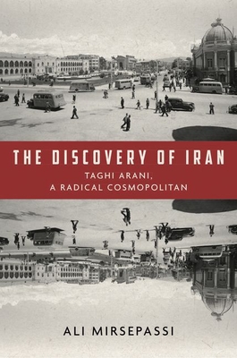 The Discovery of Iran: Taghi Arani, a Radical Cosmopolitan - Mirsepassi, Ali