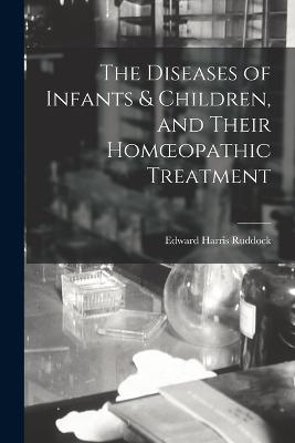 The Diseases of Infants & Children, and Their Homoeopathic Treatment - Ruddock, Edward Harris