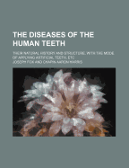 The Diseases of the Human Teeth; Their Natural History and Structure, with the Mode of Applying Artificial Teeth, Etc
