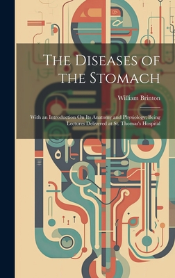 The Diseases of the Stomach: With an Introduction On Its Anatomy and Physiology; Being Lectures Delivered at St. Thomas's Hospital - Brinton, William