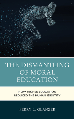 The Dismantling of Moral Education: How Higher Education Reduced the Human Identity - Glanzer, Perry L