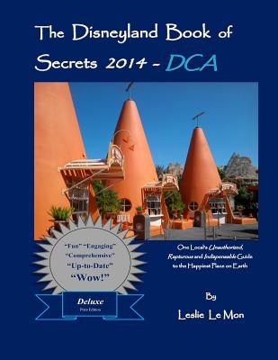 The Disneyland Book of Secrets 2014 - DCA: One Local's Unauthorized, Rapturous and Indispensable Guide to the Happiest Place on Earth - Le Mon, Leslie