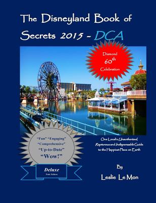 The Disneyland Book of Secrets 2015 - DCA: One Local's Unauthorized, Rapturous and Indispensable Guide to the Happiest Place on Earth - Le Mon, Leslie