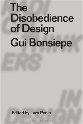 The Disobedience of Design: GUI Bonsiepe - Bonsiepe, Gui, and Penin, Lara (Editor), and Staszowski, Eduardo (Editor)
