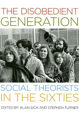 The Disobedient Generation: Social Theorists in the Sixties - Sica, Alan (Editor), and Turner, Stephen (Editor)