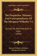 The Dispatches, Minutes, and Correspondence, of the Marquess Wellesley V1: During His Administration in India (1836)