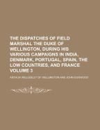 The Dispatches of Field Marshal the Duke of Wellington, During His Various Campaigns in India, Denmark, Portugal, Spain, the Low Countries, and France