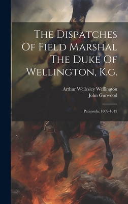 The Dispatches Of Field Marshal The Duke Of Wellington, K.g.: Peninsula, 1809-1813 - Arthur Wellesley Wellington (Duke Of) (Creator), and John Gurwood (Omp ) (Creator)