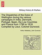 The Dispatches of the Duke of Wellington during his various campaigns in India, Denmark, Portugal, Spain, the Low Countries and France from 1799 to 1818. Compiled by Lieut. Colonel Gurwood. - Wellesley, Arthur, Duke, and Gurwood, John