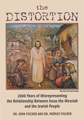 The Distortion: 2000 Years of Misrepresenting the Relationship Between Jesus the Messiah and the Jewish People - Fischer, John, and Fischer, Patrice