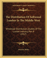 The Distribution of Softwood Lumber in the Middle West: Wholesale Distribution, Studies of the Lumber Industry, Part 8 (1917)