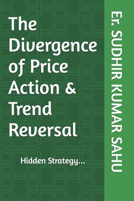 The Divergence of Price Action & Trend Reversal: Hidden Strategy... - Sahu, Sudhir Kumar