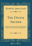 The Divine Archer: Founded on the Indian Epic of the Ramayana with Two Stories from the Mahabharata (Classic Reprint)