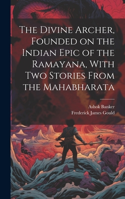 The Divine Archer, Founded on the Indian Epic of the Ramayana, With two Stories From the Mahabharata - Gould, Frederick James, and Banker, Ashok