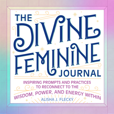 The Divine Feminine Journal: Inspiring Prompts and Practices to Reconnect to the Wisdom, Power, and Energy Within - Flecky, Alisha J